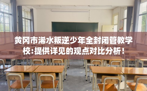 黄冈市浠水叛逆少年全封闭管教学校:提供详见的观点对比分析! 黄冈市浠水叛逆少年全封闭管教学校:提供详见的观点对比分析!
