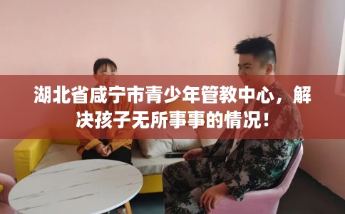湖北省咸宁市青少年管教中心,解决孩子无所事事的情况! 湖北省咸宁市青少年管教中心,解决孩子无所事事的情况!