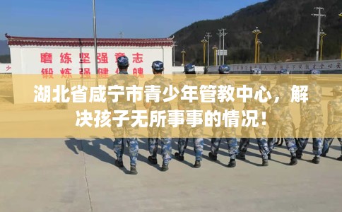 湖北省咸宁市青少年管教中心,解决孩子无所事事的情况! 湖北省咸宁市青少年管教中心,解决孩子无所事事的情况!
