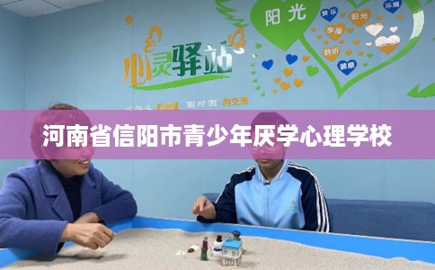 河南省信阳市青少年厌学心理学校