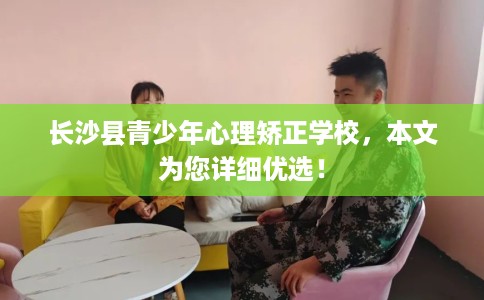 长沙县青少年心理矫正学校，本文为您详细优选！