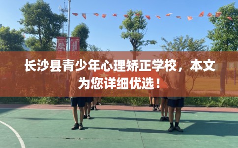长沙县青少年心理矫正学校，本文为您详细优选！
