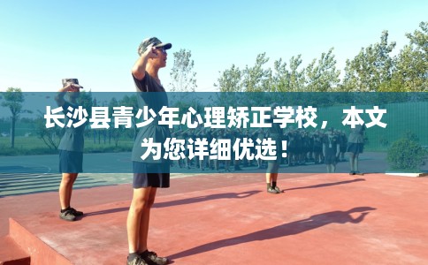 长沙县青少年心理矫正学校，本文为您详细优选！