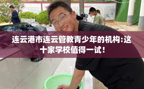 连云港市连云管教青少年的机构:这十家学校值得一试! 连云港市连云管教青少年的机构:这十家学校值得一试!