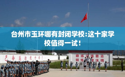 台州市玉环哪有封闭学校:这十家学校值得一试！