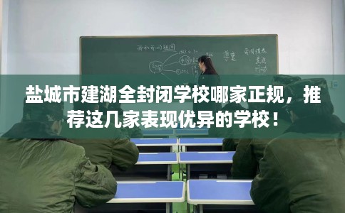 盐城市建湖全封闭学校哪家正规,推荐这几家表现优异的学校! 盐城市建湖全封闭学校哪家正规,推荐这几家表现优异的学校!