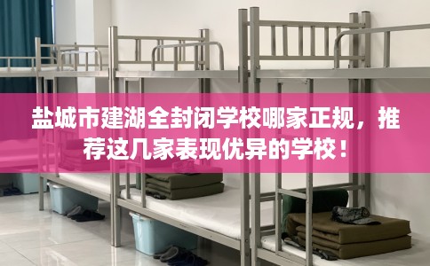 盐城市建湖全封闭学校哪家正规,推荐这几家表现优异的学校! 盐城市建湖全封闭学校哪家正规,推荐这几家表现优异的学校!