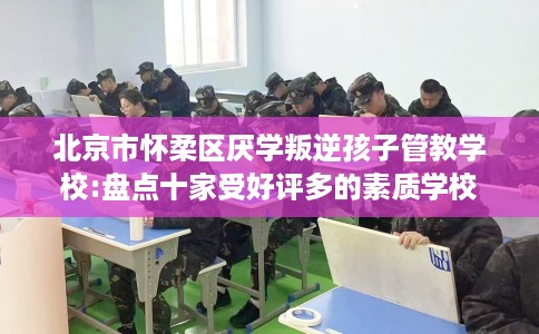 北京市怀柔区厌学叛逆孩子管教学校:盘点十家受好评多的素质学校