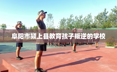 阜阳市颍上县教育孩子叛逆的学校