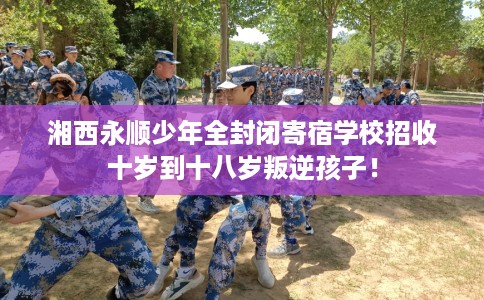 湘西永顺少年全封闭寄宿学校招收十岁到十八岁叛逆孩子！