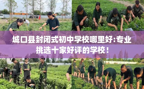 城口县封闭式初中学校哪里好:专业挑选十家好评的学校! 城口县封闭式初中学校哪里好:专业挑选十家好评的学校!