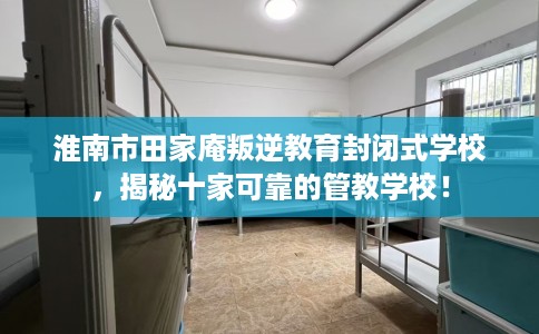 淮南市田家庵叛逆教育封闭式学校,揭秘十家可靠的管教学校! 淮南市田家庵叛逆教育封闭式学校,揭秘十家可靠的管教学校!