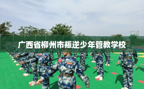 广西省柳州市叛逆少年管教学校