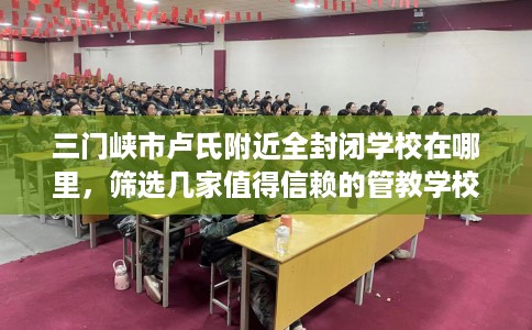 三门峡市卢氏附近全封闭学校在哪里，筛选几家值得信赖的管教学校！