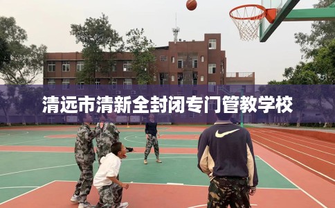 清远市清新全封闭专门管教学校
