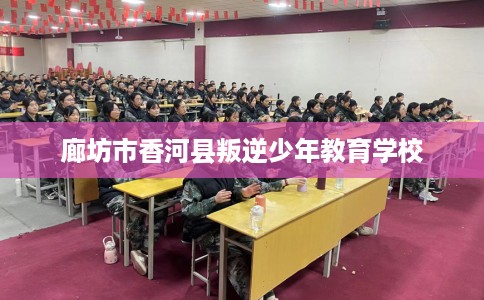 廊坊市香河县叛逆少年教育学校 廊坊市香河县叛逆少年教育学校