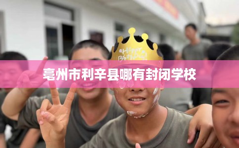 亳州市利辛县哪有封闭学校 亳州市利辛县哪有封闭学校