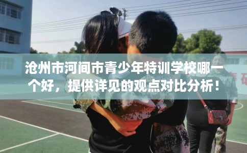 沧州市河间市青少年特训学校哪一个好,提供详见的观点对比分析! 沧州市河间市青少年特训学校哪一个好,提供详见的观点对比分析!