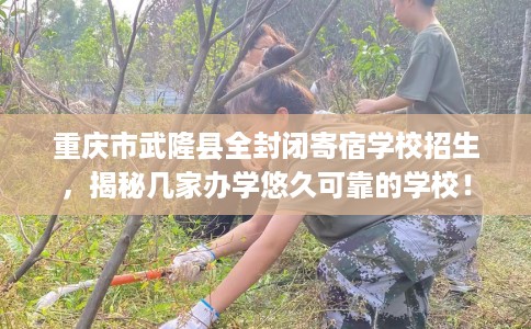 重庆市武隆县全封闭寄宿学校招生，揭秘几家办学悠久可靠的学校！