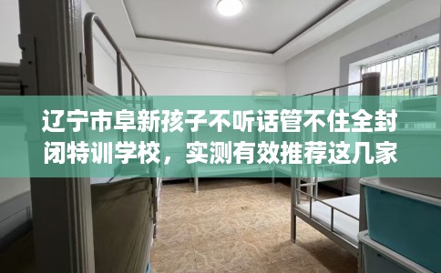 辽宁市阜新孩子不听话管不住全封闭特训学校，实测有效推荐这几家试试看！