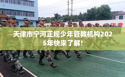 天津市宁河正规少年管教机构2025年快来了解! 天津市宁河正规少年管教机构2025年快来了解!