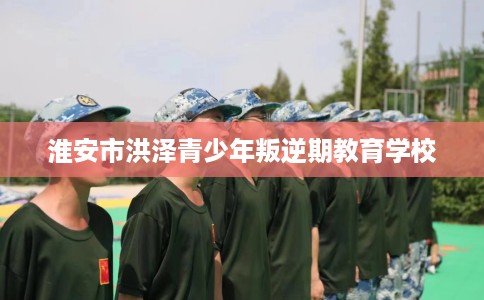 淮安市洪泽青少年叛逆期教育学校