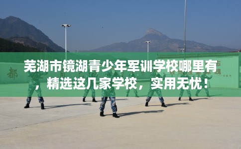 芜湖市镜湖青少年军训学校哪里有，精选这几家学校，实用无忧！