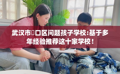 武汉市硚口区问题孩子学校:基于多年经验推荐这十家学校！