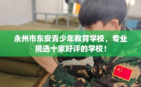 永州市东安青少年教育学校,专业挑选十家好评的学校! 永州市东安青少年教育学校,专业挑选十家好评的学校!