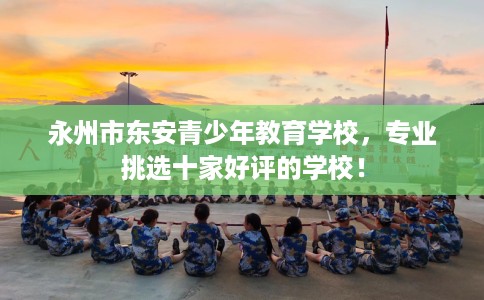 永州市东安青少年教育学校,专业挑选十家好评的学校! 永州市东安青少年教育学校,专业挑选十家好评的学校!