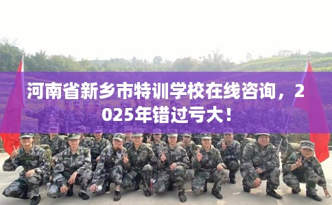 河南省新乡市特训学校在线咨询，2025年错过亏大！