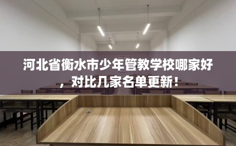 河北省衡水市少年管教学校哪家好，对比几家名单更新！