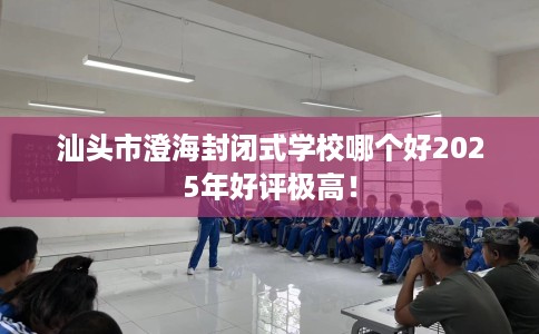 汕头市澄海封闭式学校哪个好2025年好评极高！