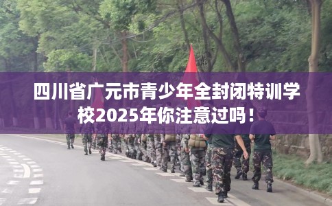 四川省广元市青少年全封闭特训学校2025年你注意过吗！