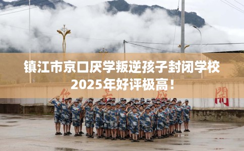 镇江市京口厌学叛逆孩子封闭学校2025年好评极高！