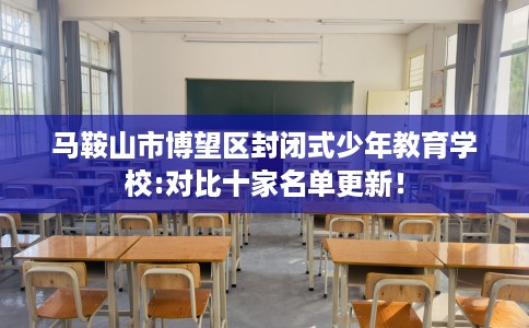 马鞍山市博望区封闭式少年教育学校:对比十家名单更新! 马鞍山市博望区封闭式少年教育学校:对比十家名单更新!
