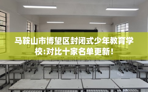 马鞍山市博望区封闭式少年教育学校:对比十家名单更新! 马鞍山市博望区封闭式少年教育学校:对比十家名单更新!
