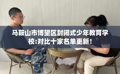 马鞍山市博望区封闭式少年教育学校:对比十家名单更新! 马鞍山市博望区封闭式少年教育学校:对比十家名单更新!
