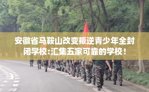 安徽省马鞍山改变叛逆青少年全封闭学校:汇集五家可靠的学校！