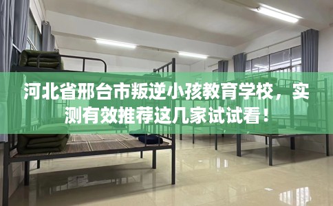 河北省邢台市叛逆小孩教育学校，实测有效推荐这几家试试看！