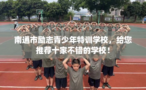 南通市励志青少年特训学校，给您推荐十家不错的学校！