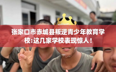 张家口市赤城县叛逆青少年教育学校:这几家学校表现惊人! 张家口市赤城县叛逆青少年教育学校:这几家学校表现惊人!