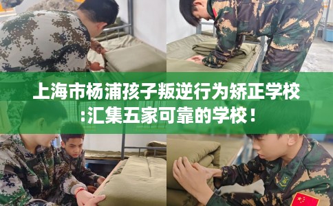 上海市杨浦孩子叛逆行为矫正学校:汇集五家可靠的学校！