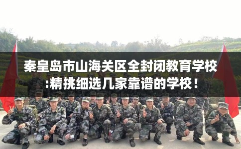 秦皇岛市山海关区全封闭教育学校:精挑细选几家靠谱的学校! 秦皇岛市山海关区全封闭教育学校:精挑细选几家靠谱的学校!