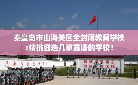 秦皇岛市山海关区全封闭教育学校:精挑细选几家靠谱的学校! 秦皇岛市山海关区全封闭教育学校:精挑细选几家靠谱的学校!