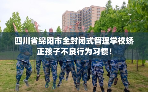 四川省绵阳市全封闭式管理学校矫正孩子不良行为习惯！