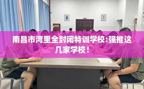 南昌市湾里全封闭特训学校:强推这几家学校！