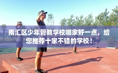 南汇区少年管教学校哪家好一点,给您推荐十家不错的学校! 南汇区少年管教学校哪家好一点,给您推荐十家不错的学校!