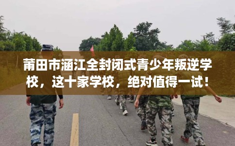 莆田市涵江全封闭式青少年叛逆学校,这十家学校,绝对值得一试! 莆田市涵江全封闭式青少年叛逆学校,这十家学校,绝对值得一试!