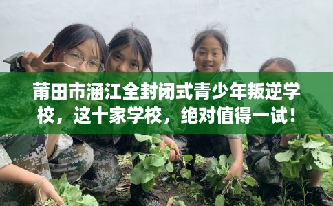 莆田市涵江全封闭式青少年叛逆学校,这十家学校,绝对值得一试! 莆田市涵江全封闭式青少年叛逆学校,这十家学校,绝对值得一试!